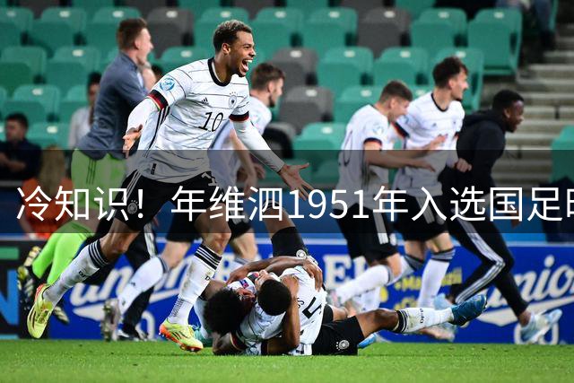 冷知识！年维泗1951年入选国足时也是在校学生，赵松源非历史首人